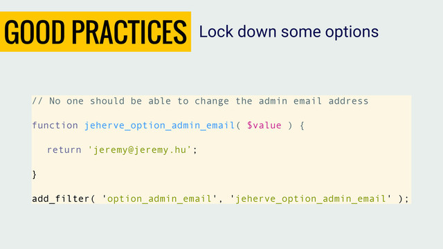 GOOD PRACTICES
// No one should be able to change the admin email address
function jeherve_option_admin_email( $value ) {
return 'jeremy@jeremy.hu’;
}
add_filter( 'option_admin_email', 'jeherve_option_admin_email' );
Lock down some options
