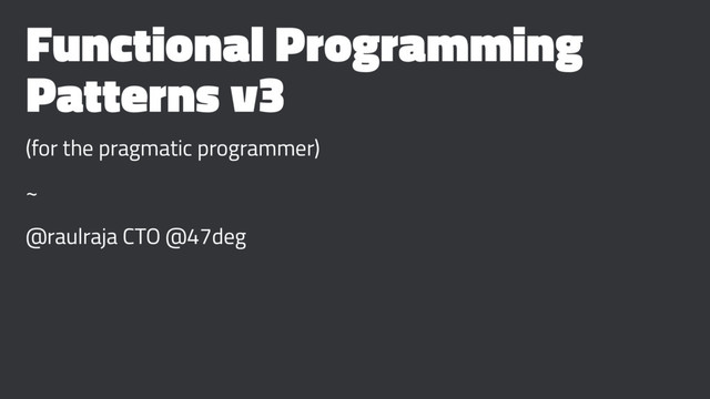 Functional Programming
Patterns v3
(for the pragmatic programmer)
~
@raulraja CTO @47deg
