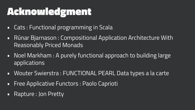 Acknowledgment
• Cats : Functional programming in Scala
• Rúnar Bjarnason : Compositional Application Architecture With
Reasonably Priced Monads
• Noel Markham : A purely functional approach to building large
applications
• Wouter Swierstra : FUNCTIONAL PEARL Data types a la carte
• Free Applicative Functors : Paolo Caprioti
• Rapture : Jon Pretty
