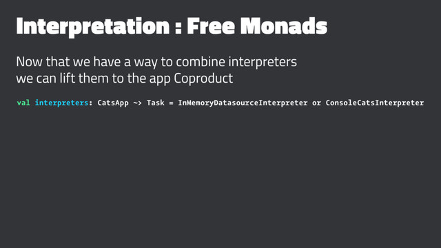 Interpretation : Free Monads
Now that we have a way to combine interpreters
we can lift them to the app Coproduct
val interpreters: CatsApp ~> Task = InMemoryDatasourceInterpreter or ConsoleCatsInterpreter

