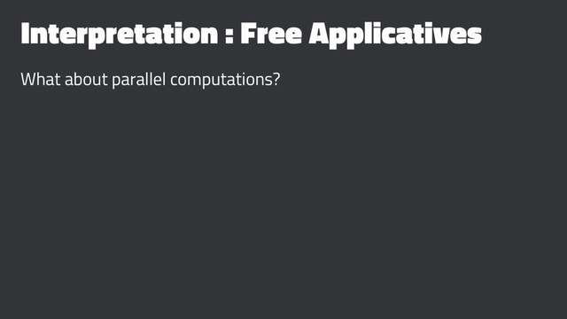 Interpretation : Free Applicatives
What about parallel computations?
