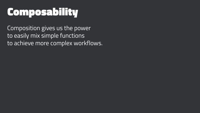Composability
Composition gives us the power
to easily mix simple functions
to achieve more complex workflows.
