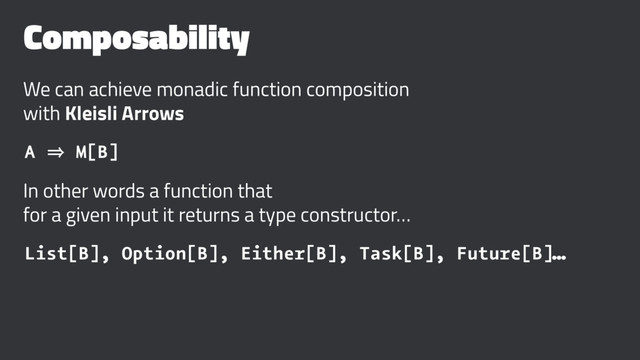 Composability
We can achieve monadic function composition
with Kleisli Arrows
A 㱺 M[B]
In other words a function that
for a given input it returns a type constructor…
List[B], Option[B], Either[B], Task[B], Future[B]…
