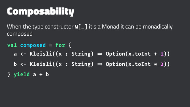 Composability
When the type constructor M[_] it's a Monad it can be monadically
composed
val composed = for {
a <- Kleisli((x : String) 㱺 Option(x.toInt + 1))
b <- Kleisli((x : String) 㱺 Option(x.toInt * 2))
} yield a + b
