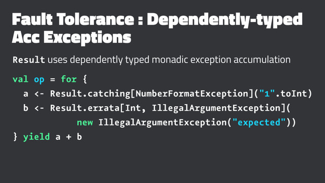 Fault Tolerance : Dependently-typed
Acc Exceptions
Result uses dependently typed monadic exception accumulation
val op = for {
a <- Result.catching[NumberFormatException]("1".toInt)
b <- Result.errata[Int, IllegalArgumentException](
new IllegalArgumentException("expected"))
} yield a + b
