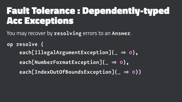 Fault Tolerance : Dependently-typed
Acc Exceptions
You may recover by resolving errors to an Answer.
op resolve (
each[IllegalArgumentException](_ 㱺 0),
each[NumberFormatException](_ 㱺 0),
each[IndexOutOfBoundsException](_ 㱺 0))
