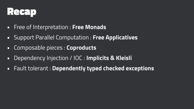 Recap
• Free of Interpretation : Free Monads
• Support Parallel Computation : Free Applicatives
• Composable pieces : Coproducts
• Dependency Injection / IOC : Implicits & Kleisli
• Fault tolerant : Dependently typed checked exceptions
