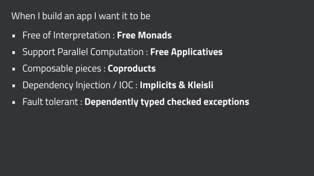 When I build an app I want it to be
• Free of Interpretation : Free Monads
• Support Parallel Computation : Free Applicatives
• Composable pieces : Coproducts
• Dependency Injection / IOC : Implicits & Kleisli
• Fault tolerant : Dependently typed checked exceptions
