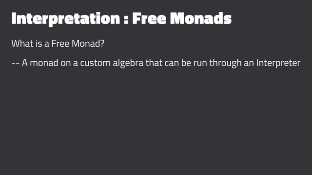 Interpretation : Free Monads
What is a Free Monad?
-- A monad on a custom algebra that can be run through an Interpreter
