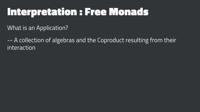 Interpretation : Free Monads
What is an Application?
-- A collection of algebras and the Coproduct resulting from their
interaction
