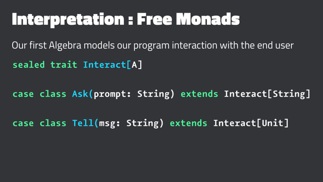 Interpretation : Free Monads
Our first Algebra models our program interaction with the end user
sealed trait Interact[A]
case class Ask(prompt: String) extends Interact[String]
case class Tell(msg: String) extends Interact[Unit]
