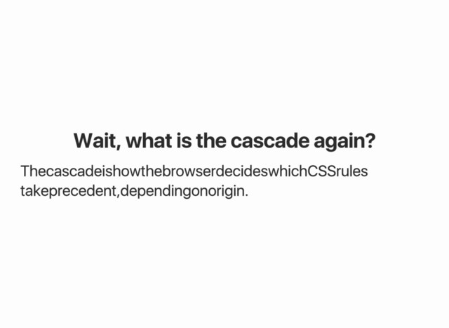 Wait, what is the cascade again?
The cascade is how the browser decides which CSS rules
take precedent, depending on origin.
