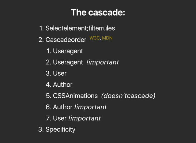 The cascade:
1. Select element; filter rules
2. Cascade order ,
1. User agent
2. User agent !important
3. User
4. Author
5. CSS Animations (doesn't cascade)
6. Author !important
7. User !important
3. Specificity
W3C MDN
