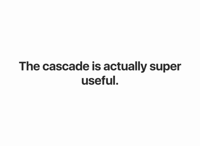 The cascade is actually super
useful.
