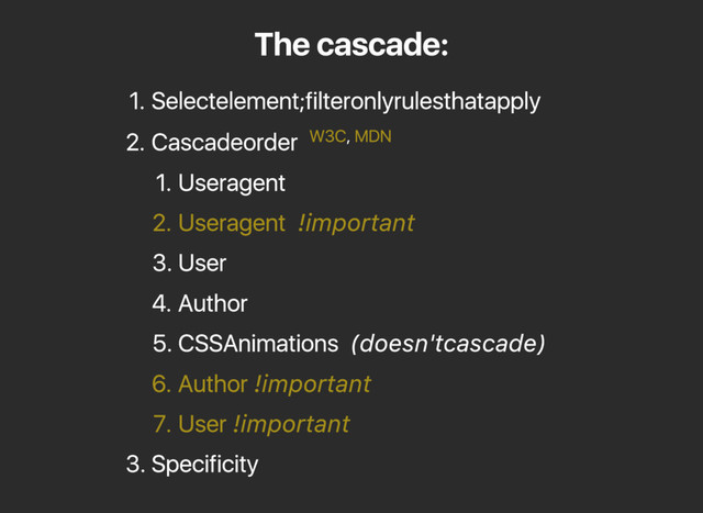The cascade:
1. Select element; filter only rules that apply
2. Cascade order ,
1. User agent
2. User agent !important
3. User
4. Author
5. CSS Animations (doesn't cascade)
6. Author !important
7. User !important
3. Specificity
W3C MDN
