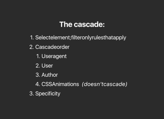 The cascade:
1. Select element; filter only rules that apply
2. Cascade order
1. User agent
2. User
3. Author
4. CSS Animations (doesn't cascade)
3. Specificity
