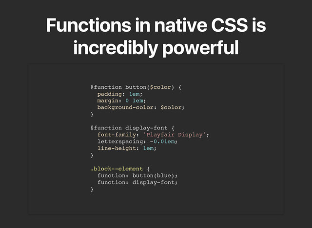Functions in native CSS is
incredibly powerful
@function button($color) {
padding: 1em;
margin: 0 1em;
background-color: $color;
}
@function display-font {
font-family: 'Playfair Display';
letterspacing: -0.01em;
line-height: 1em;
}
.block--element {
function: button(blue);
function: display-font;
}
