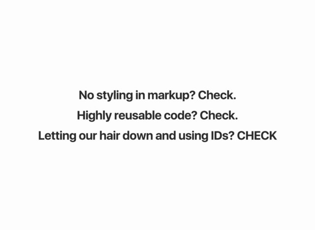 No styling in markup? Check.
Highly reusable code? Check.
Letting our hair down and using IDs? CHECK
