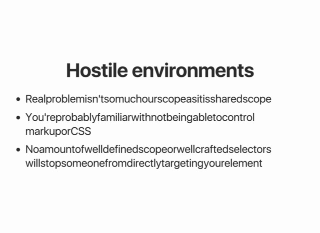 Hostile environments
Real problem isn't so much our scope as it is shared scope
You're probably familiar with not being able to control
markup or CSS
No amount of well defined scope or well crafted selectors
will stop someone from directly targeting your element
