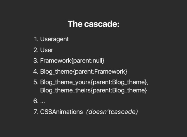 The cascade:
1. User agent
2. User
3. Framework {parent: null}
4. Blog_theme {parent: Framework}
5. Blog_theme_yours {parent: Blog_theme},
Blog_theme_theirs {parent: Blog_theme}
6. ...
7. CSS Animations (doesn't cascade)
