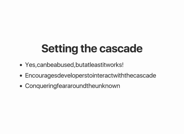 Setting the cascade
Yes, can be abused, but at least it works!
Encourages developers to interact with the cascade
Conquering fear around the unknown
