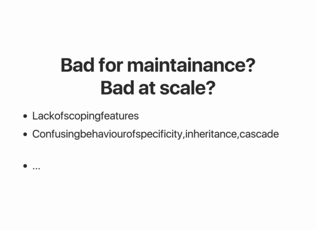 Bad for maintainance?
Bad at scale?
Lack of scoping features
Confusing behaviour of specificity, inheritance, cascade
...
