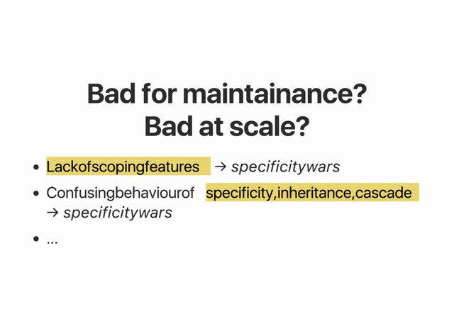Bad for maintainance?
Bad at scale?
Lack of scoping features → specificity wars
Confusing behaviour of specificity, inheritance, cascade
→ specificity wars
...
