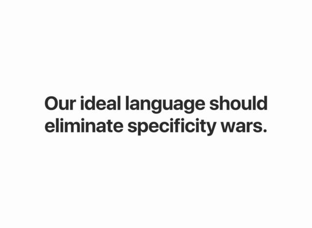 Our ideal language should
eliminate specificity wars.
