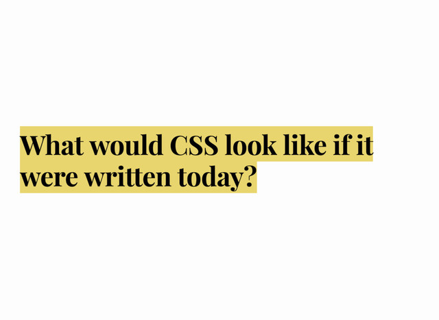 What would CSS look like if it
were written today?
