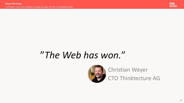 ”The Web has won.”
Full-Stack- und Cross-Plattform-Anwendungen mit C# und WebAssembly
Blazor Workshop
16
Christian Weyer
CTO Thinktecture AG
