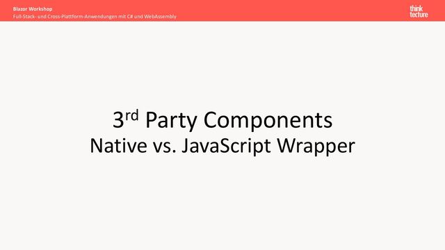 3rd Party Components
Native vs. JavaScript Wrapper
Full-Stack- und Cross-Plattform-Anwendungen mit C# und WebAssembly
Blazor Workshop
