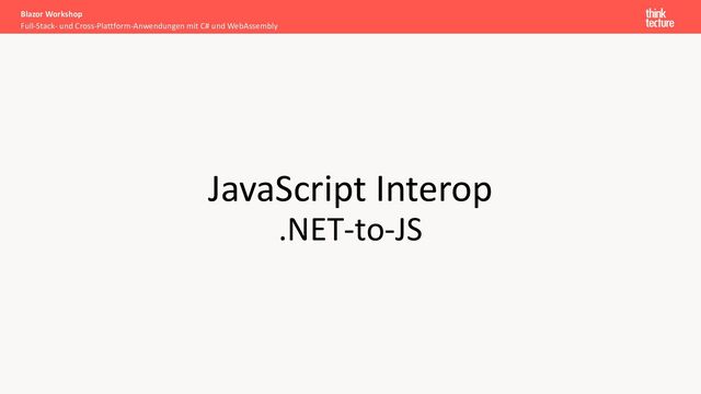 JavaScript Interop
.NET-to-JS
Full-Stack- und Cross-Plattform-Anwendungen mit C# und WebAssembly
Blazor Workshop

