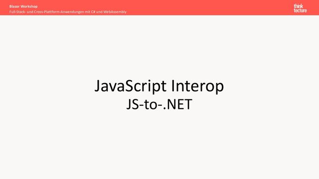 JavaScript Interop
JS-to-.NET
Full-Stack- und Cross-Plattform-Anwendungen mit C# und WebAssembly
Blazor Workshop
