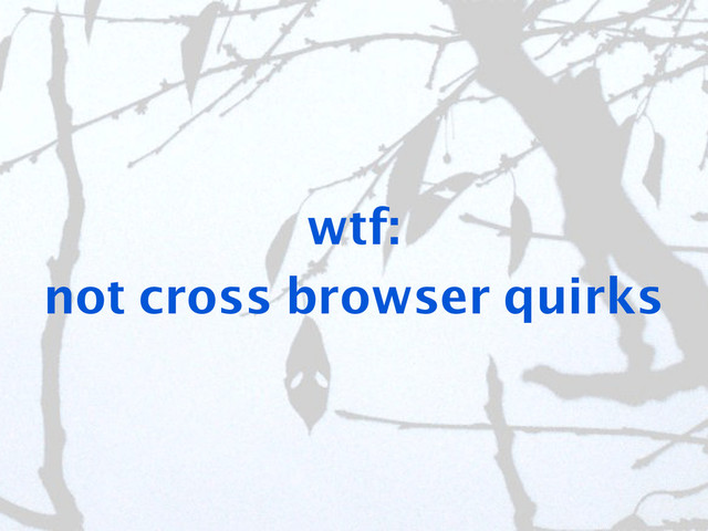 wtf:
not cross browser quirks
