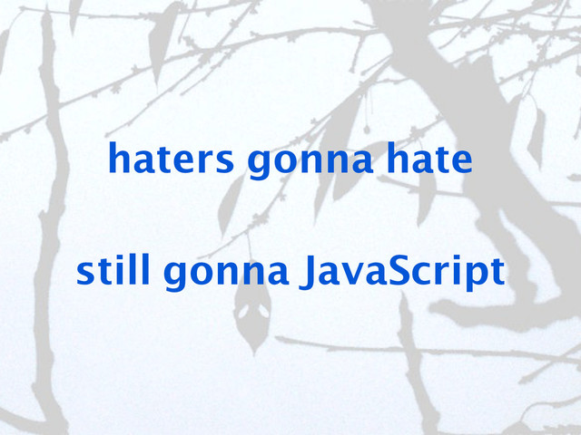 haters gonna hate
still gonna JavaScript
