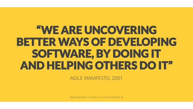 “WE ARE UNCOVERING
BETTER WAYS OF DEVELOPING
SOFTWARE, BY DOING IT
AND HELPING OTHERS DO IT”
AGILE MANIFESTO, 2001
@aahoogendoorn | Creetion | It's a small world after all
