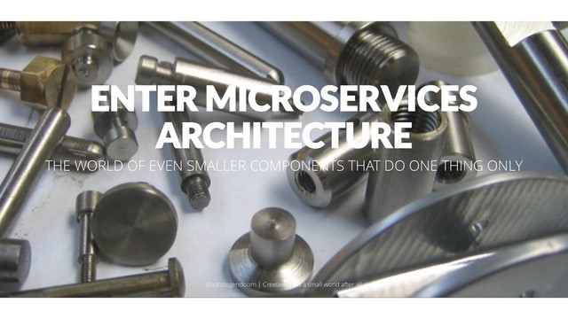 ENTER MICROSERVICES
ARCHITECTURE
THE WORLD OF EVEN SMALLER COMPONENTS THAT DO ONE THING ONLY
@aahoogendoorn | Creetion | It's a small world after all
