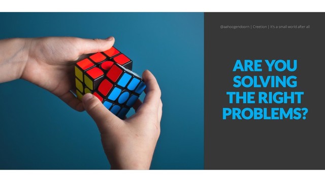 ARE YOU
SOLVING
THE RIGHT
PROBLEMS?
@aahoogendoorn | Creetion | It's a small world after all
