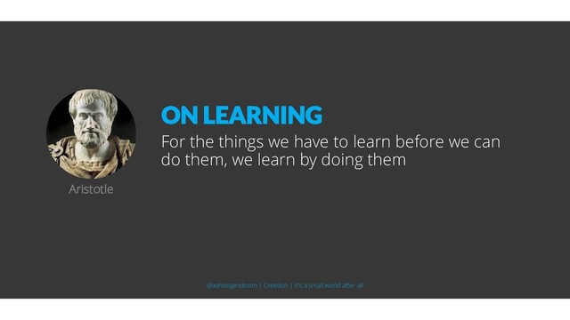 For the things we have to learn before we can
do them, we learn by doing them
Aristotle
ON LEARNING
@aahoogendoorn | Creetion | It's a small world after all
