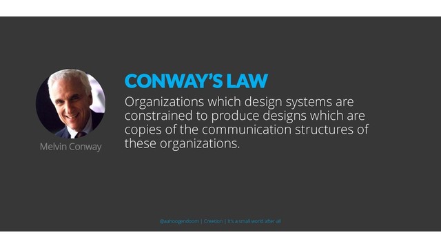 Organizations which design systems are
constrained to produce designs which are
copies of the communication structures of
these organizations.
Melvin Conway
CONWAY’S LAW
@aahoogendoorn | Creetion | It's a small world after all
