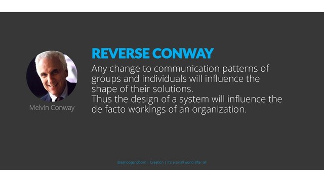 Any change to communication patterns of
groups and individuals will influence the
shape of their solutions.
Thus the design of a system will influence the
de facto workings of an organization.
Melvin Conway
REVERSE CONWAY
@aahoogendoorn | Creetion | It's a small world after all

