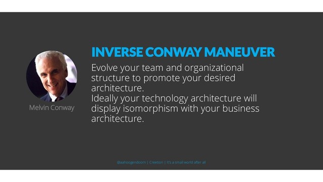 Evolve your team and organizational
structure to promote your desired
architecture.
Ideally your technology architecture will
display isomorphism with your business
architecture.
Melvin Conway
INVERSE CONWAY MANEUVER
@aahoogendoorn | Creetion | It's a small world after all

