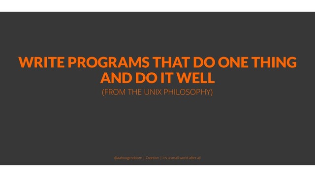 WRITE PROGRAMS THAT DO ONE THING
AND DO IT WELL
(FROM THE UNIX PHILOSOPHY)
@aahoogendoorn | Creetion | It's a small world after all
