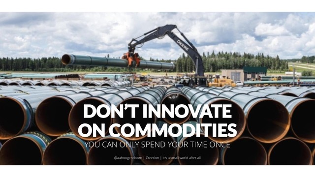 DON’T INNOVATE
ON COMMODITIES
YOU CAN ONLY SPEND YOUR TIME ONCE
@aahoogendoorn | Creetion | It's a small world after all
