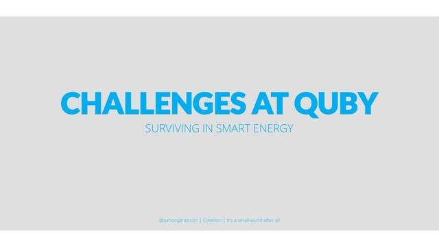 CHALLENGES AT QUBY
SURVIVING IN SMART ENERGY
@aahoogendoorn | Creetion | It's a small world after all
