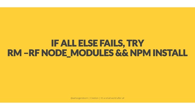 IF ALL ELSE FAILS, TRY
RM –RF NODE_MODULES && NPM INSTALL
@aahoogendoorn | Creetion | It's a small world after all
