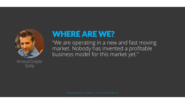 “We are operating in a new and fast moving
market. Nobody has invented a profitable
business model for this market yet.”
Arnoud Snijder
Quby
WHERE ARE WE?
@aahoogendoorn | Creetion | It's a small world after all
