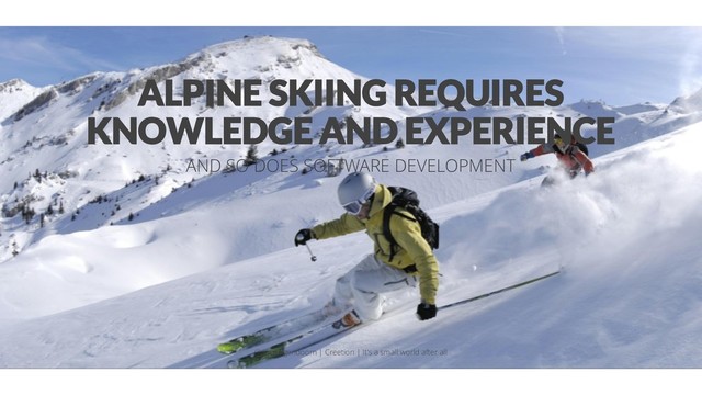 ALPINE SKIING REQUIRES
KNOWLEDGE AND EXPERIENCE
AND SO DOES SOFTWARE DEVELOPMENT
@aahoogendoorn | Creetion | It's a small world after all
