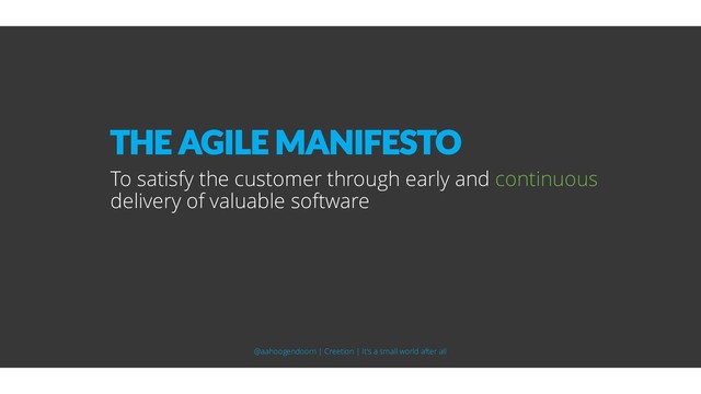 To satisfy the customer through early and continuous
delivery of valuable software
THE AGILE MANIFESTO
@aahoogendoorn | Creetion | It's a small world after all
