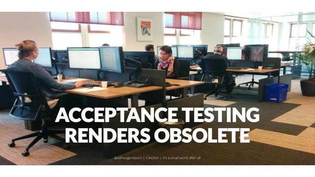 ACCEPTANCE TESTING
RENDERS OBSOLETE
@aahoogendoorn | Creetion | It's a small world after all
